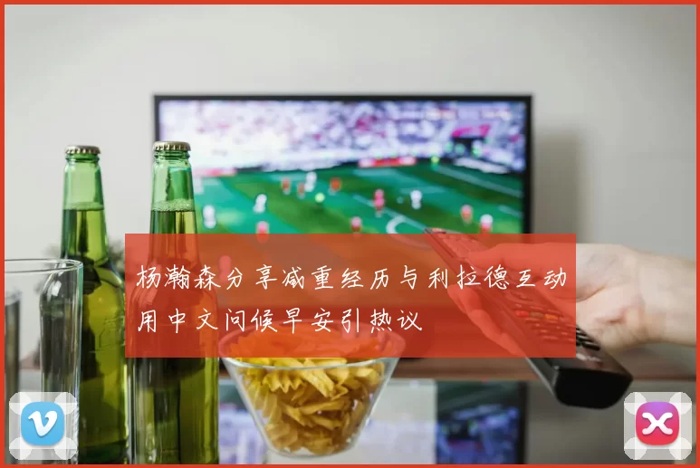 杨瀚森分享减重经历与利拉德互动用中文问候早安引热议