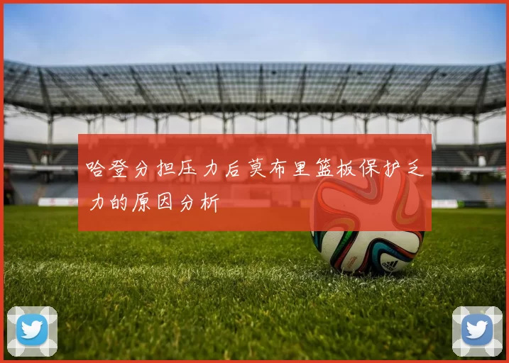 哈登分担压力后莫布里篮板保护乏力的原因分析